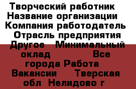 Творческий работник › Название организации ­ Компания-работодатель › Отрасль предприятия ­ Другое › Минимальный оклад ­ 25 000 - Все города Работа » Вакансии   . Тверская обл.,Нелидово г.